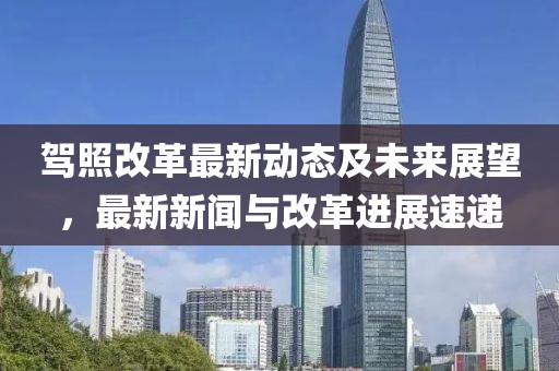 駕照改革最新動態(tài)及未來展望，最新新聞與改革進展速遞