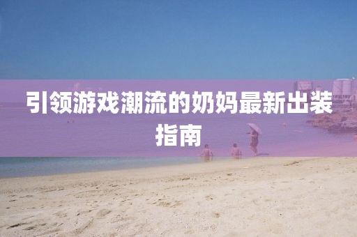 引領(lǐng)游戲潮流的奶媽最新出裝指南