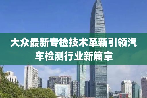 大眾最新專檢技術革新引領汽車檢測行業(yè)新篇章