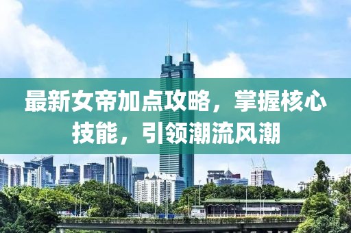 最新女帝加點攻略，掌握核心技能，引領潮流風潮