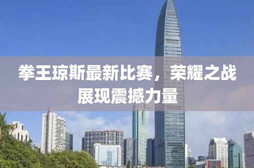 拳王瓊斯最新比賽，榮耀之戰(zhàn)展現(xiàn)震撼力量
