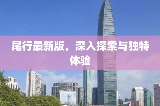 尾行最新版，深入探索與獨(dú)特體驗(yàn)