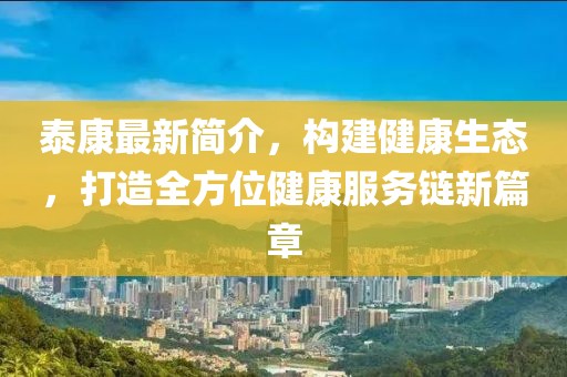 泰康最新簡介，構(gòu)建健康生態(tài)，打造全方位健康服務(wù)鏈新篇章