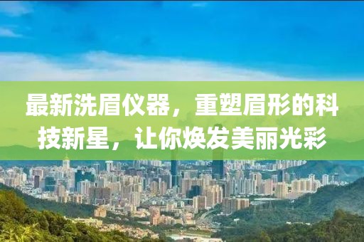 最新洗眉儀器，重塑眉形的科技新星，讓你煥發(fā)美麗光彩