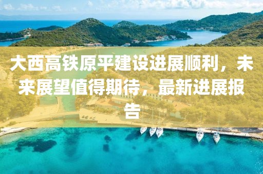 大西高鐵原平建設進展順利，未來展望值得期待，最新進展報告