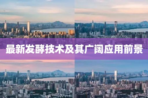 最新發(fā)酵技術(shù)及其廣闊應(yīng)用前景