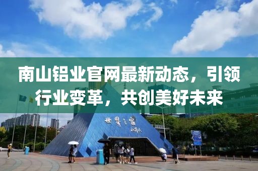 南山鋁業(yè)官網(wǎng)最新動態(tài)，引領(lǐng)行業(yè)變革，共創(chuàng)美好未來