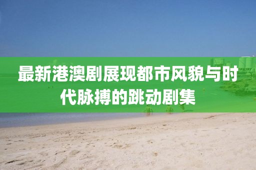 最新港澳劇展現(xiàn)都市風(fēng)貌與時(shí)代脈搏的跳動(dòng)劇集