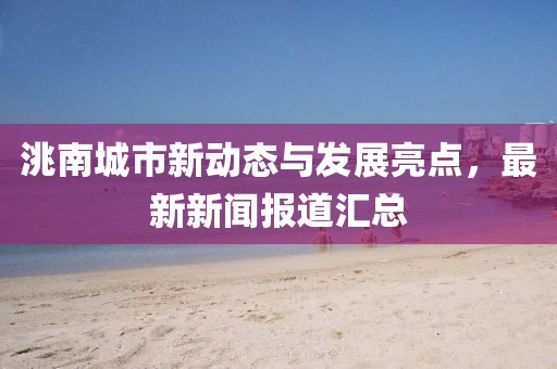 洮南城市新動態(tài)與發(fā)展亮點，最新新聞報道匯總