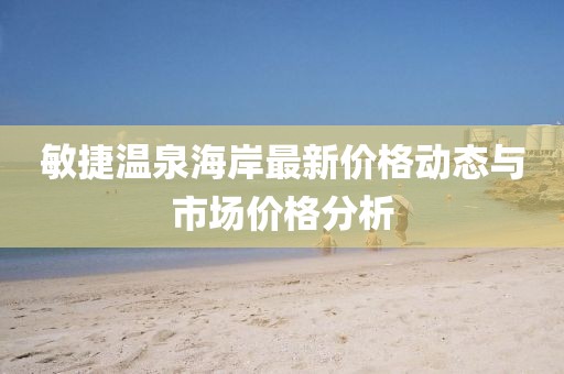敏捷溫泉海岸最新價格動態(tài)與市場價格分析