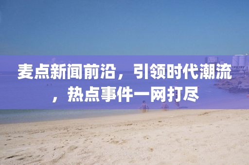 麥點新聞前沿，引領(lǐng)時代潮流，熱點事件一網(wǎng)打盡