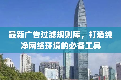 最新廣告過濾規(guī)則庫，打造純凈網(wǎng)絡(luò)環(huán)境的必備工具