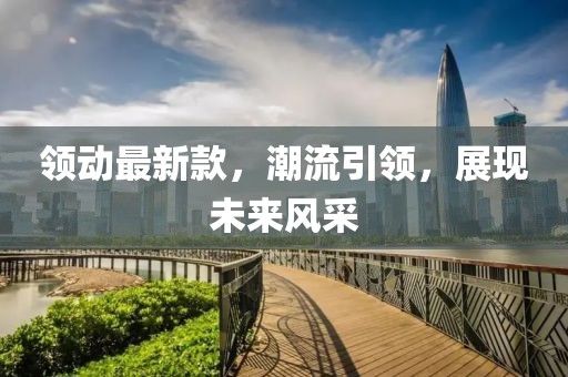 領(lǐng)動(dòng)最新款，潮流引領(lǐng)，展現(xiàn)未來風(fēng)采