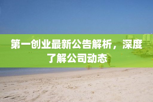 第一創(chuàng)業(yè)最新公告解析，深度了解公司動態(tài)