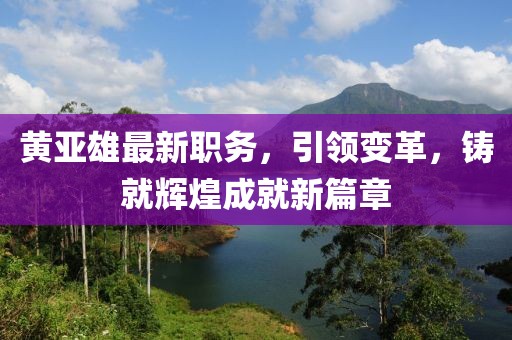黃亞雄最新職務(wù)，引領(lǐng)變革，鑄就輝煌成就新篇章
