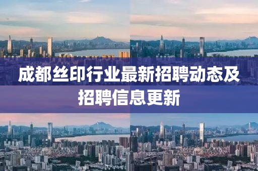成都絲印行業(yè)最新招聘動態(tài)及招聘信息更新