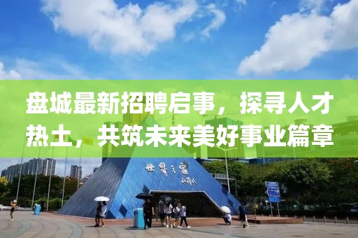 盤(pán)城最新招聘啟事，探尋人才熱土，共筑未來(lái)美好事業(yè)篇章