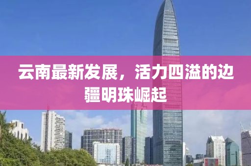 云南最新發(fā)展，活力四溢的邊疆明珠崛起