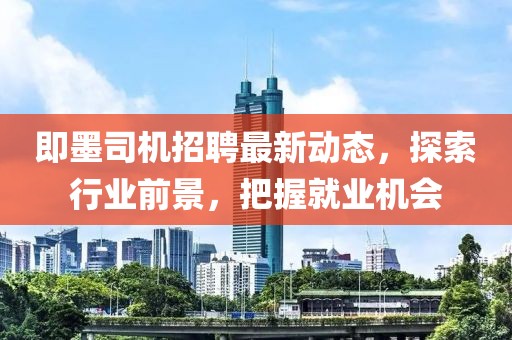 即墨司機招聘最新動態(tài)，探索行業(yè)前景，把握就業(yè)機會