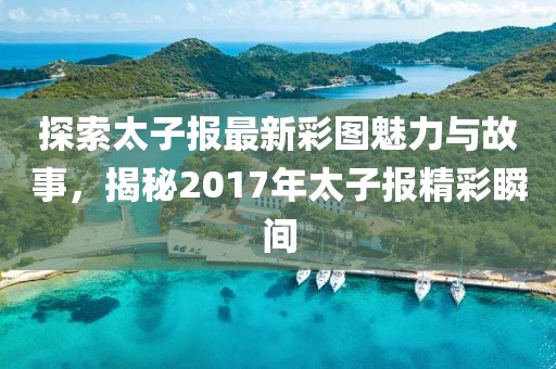 探索太子報(bào)最新彩圖魅力與故事，揭秘2017年太子報(bào)精彩瞬間