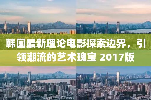 韓國最新理論電影探索邊界，引領潮流的藝術瑰寶 2017版