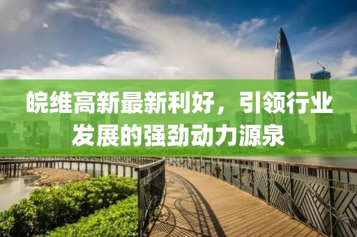皖維高新最新利好，引領(lǐng)行業(yè)發(fā)展的強(qiáng)勁動(dòng)力源泉