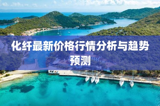 化纖最新價格行情分析與趨勢預(yù)測