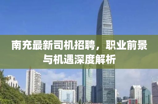 南充最新司機(jī)招聘，職業(yè)前景與機(jī)遇深度解析
