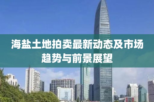 海鹽土地拍賣最新動(dòng)態(tài)及市場(chǎng)趨勢(shì)與前景展望