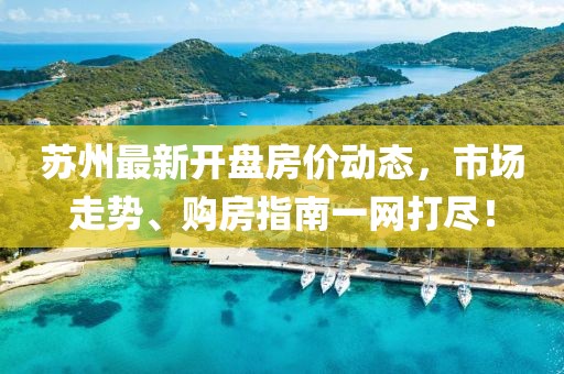 蘇州最新開盤房價動態(tài)，市場走勢、購房指南一網(wǎng)打盡！