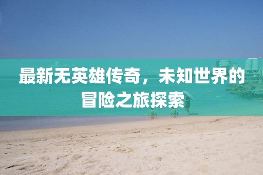 最新無英雄傳奇，未知世界的冒險之旅探索
