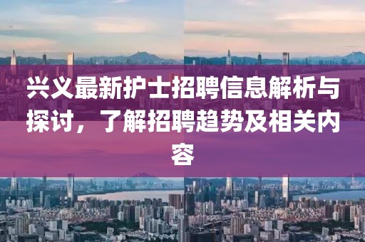 興義最新護士招聘信息解析與探討，了解招聘趨勢及相關(guān)內(nèi)容