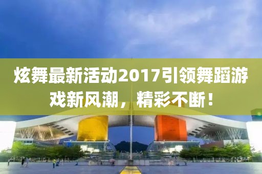 炫舞最新活動2017引領(lǐng)舞蹈游戲新風潮，精彩不斷！
