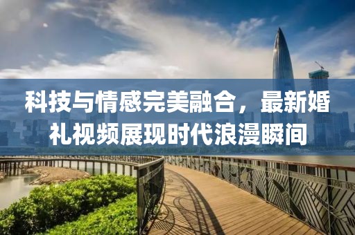 科技與情感完美融合，最新婚禮視頻展現(xiàn)時代浪漫瞬間