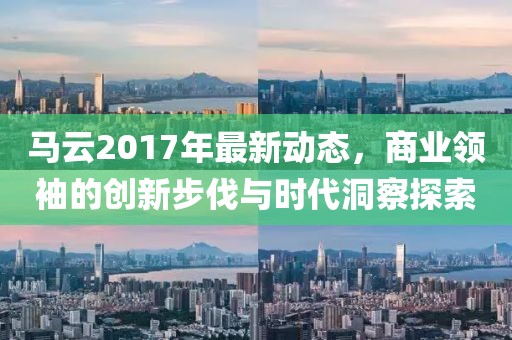 馬云2017年最新動態(tài)，商業(yè)領(lǐng)袖的創(chuàng)新步伐與時代洞察探索