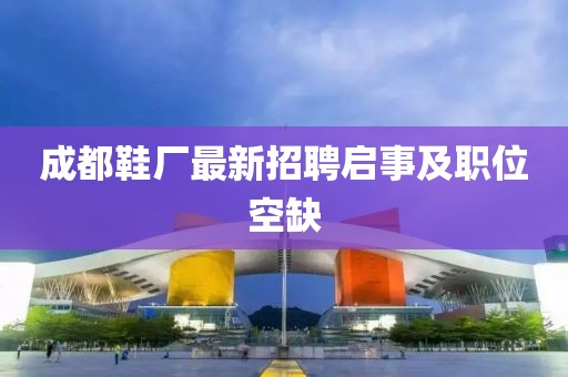 成都鞋廠最新招聘啟事及職位空缺