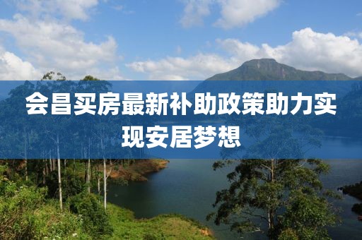 會(huì)昌買房最新補(bǔ)助政策助力實(shí)現(xiàn)安居夢(mèng)想