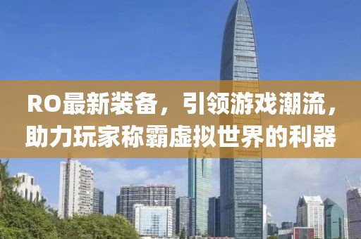 RO最新裝備，引領(lǐng)游戲潮流，助力玩家稱(chēng)霸虛擬世界的利器