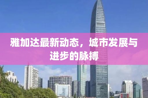 雅加達最新動態(tài)，城市發(fā)展與進步的脈搏