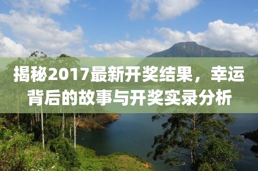 揭秘2017最新開(kāi)獎(jiǎng)結(jié)果，幸運(yùn)背后的故事與開(kāi)獎(jiǎng)實(shí)錄分析