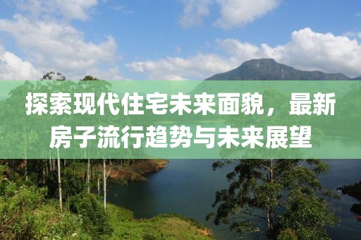 探索現(xiàn)代住宅未來面貌，最新房子流行趨勢與未來展望