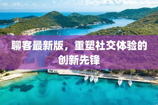 聊客最新版，重塑社交體驗的創(chuàng)新先鋒