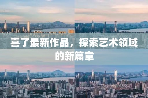 喜了最新作品，探索藝術(shù)領(lǐng)域的新篇章