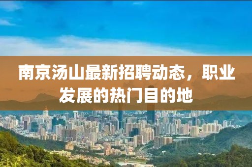 南京湯山最新招聘動(dòng)態(tài)，職業(yè)發(fā)展的熱門(mén)目的地
