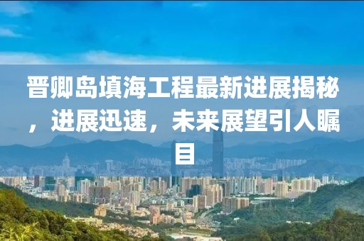 晉卿島填海工程最新進(jìn)展揭秘，進(jìn)展迅速，未來展望引人矚目