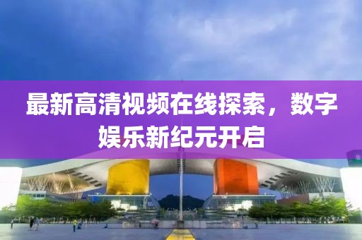 最新高清視頻在線探索，數(shù)字娛樂新紀(jì)元開啟