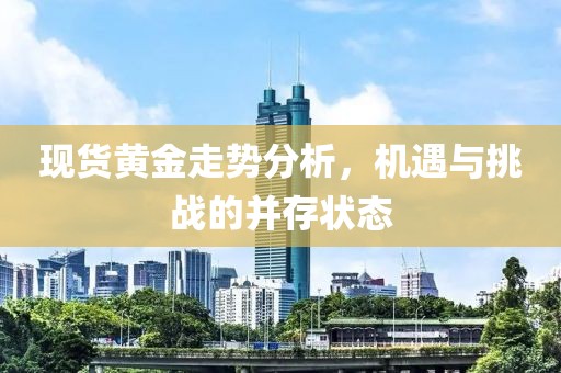 現(xiàn)貨黃金走勢分析，機(jī)遇與挑戰(zhàn)的并存狀態(tài)