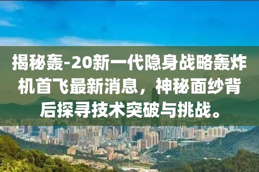 揭秘轟-20新一代隱身戰(zhàn)略轟炸機(jī)首飛最新消息，神秘面紗背后探尋技術(shù)突破與挑戰(zhàn)。