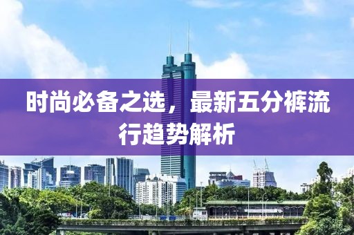 時(shí)尚必備之選，最新五分褲流行趨勢(shì)解析