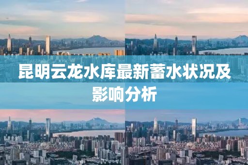 昆明云龍水庫最新蓄水狀況及影響分析